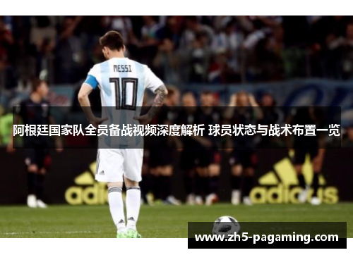 阿根廷国家队全员备战视频深度解析 球员状态与战术布置一览