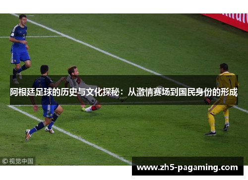 阿根廷足球的历史与文化探秘:从激情赛场到国民身份的形成 阿根廷足球的历史与文化探秘:从激情赛场到国民身份的形成