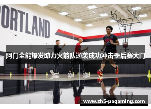 阿门全能爆发助力火箭队逆袭成功冲击季后赛大门