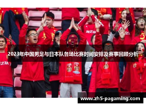 2023年中国男足与日本队各场比赛时间安排及赛事回顾分析
