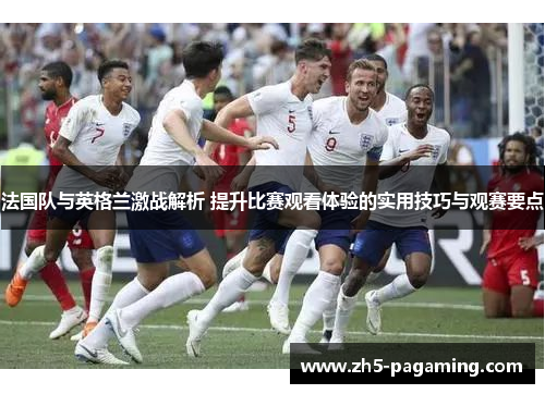法国队与英格兰激战解析 提升比赛观看体验的实用技巧与观赛要点