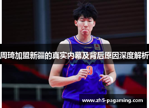 周琦加盟新疆的真实内幕及背后原因深度解析 周琦加盟新疆的真实内幕及背后原因深度解析