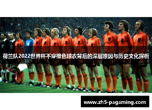 荷兰队2022世界杯不穿橙色球衣背后的深层原因与历史文化探析
