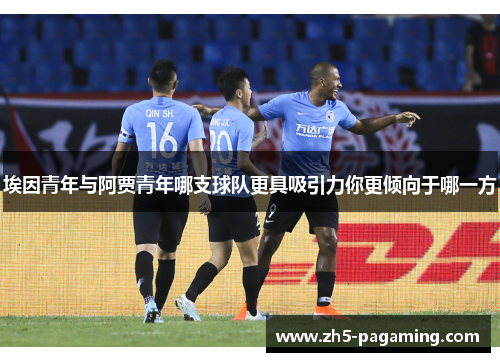 埃因青年与阿贾青年哪支球队更具吸引力你更倾向于哪一方 埃因青年与阿贾青年哪支球队更具吸引力你更倾向于哪一方