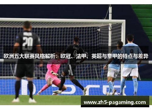 欧洲五大联赛风格解析:欧冠、法甲、英超与意甲的特点与差异 欧洲五大联赛风格解析:欧冠、法甲、英超与意甲的特点与差异