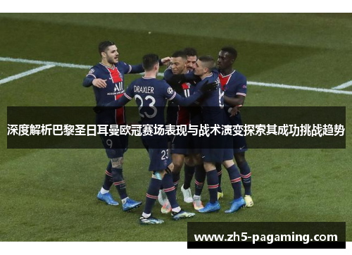 深度解析巴黎圣日耳曼欧冠赛场表现与战术演变探索其成功挑战趋势