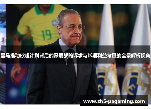 皇马推动欧超计划背后的深层战略诉求与长期利益考量的全景解析视角
