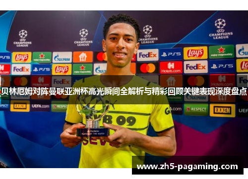 贝林厄姆对阵曼联亚洲杯高光瞬间全解析与精彩回顾关键表现深度盘点