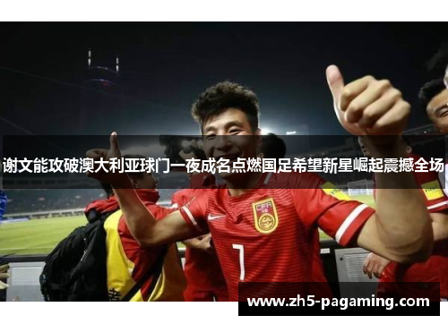 谢文能攻破澳大利亚球门一夜成名点燃国足希望新星崛起震撼全场